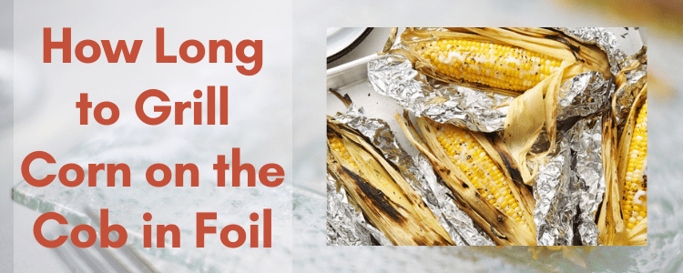 How Long to Grill Corn on the Cob in Foil